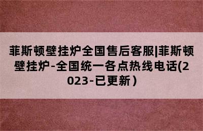 菲斯顿壁挂炉全国售后客服|菲斯顿壁挂炉-全国统一各点热线电话(2023-已更新）